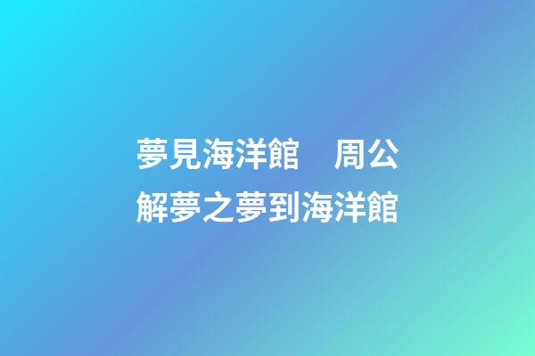 夢見海洋館　周公解夢之夢到海洋館